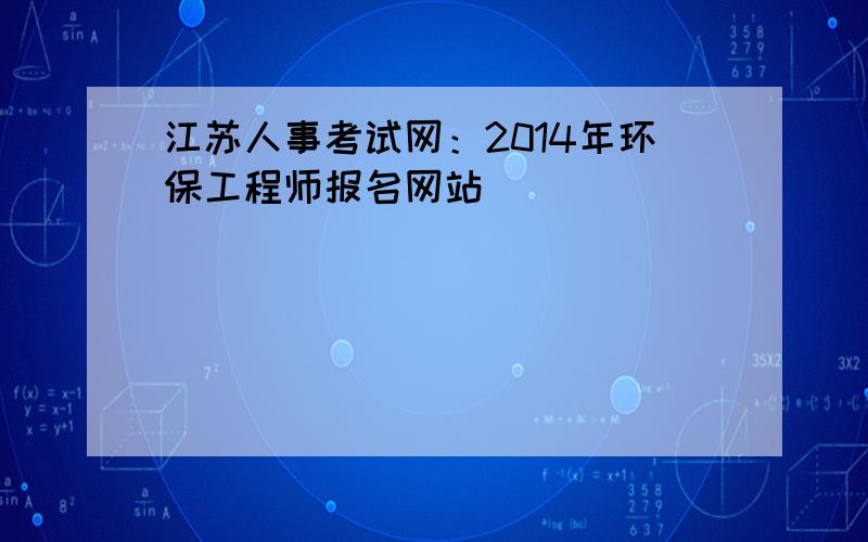 江苏人事考试网：2014年环保工程师报名网站