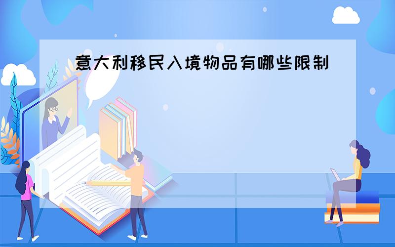 意大利移民入境物品有哪些限制