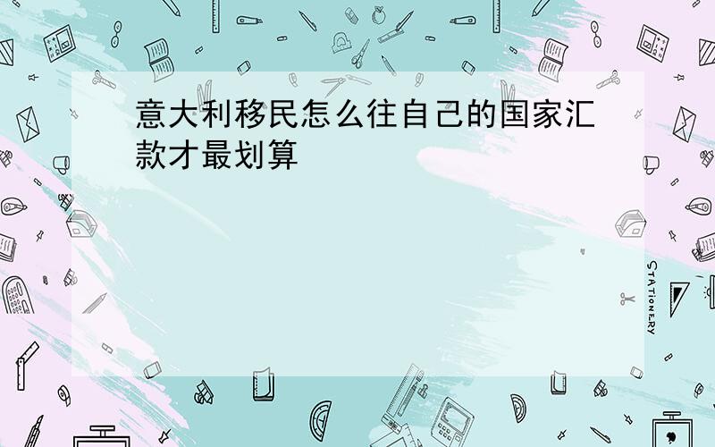 意大利移民怎么往自己的国家汇款才最划算