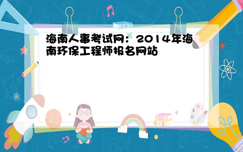 海南人事考试网：2014年海南环保工程师报名网站