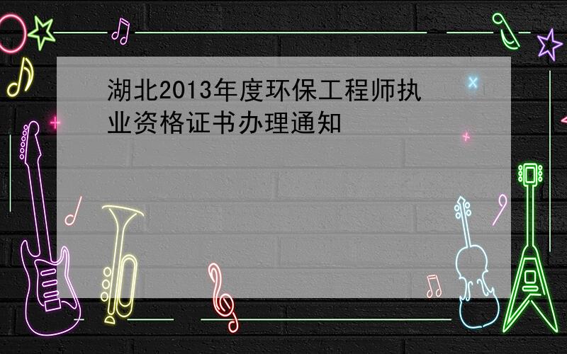 湖北2013年度环保工程师执业资格证书办理通知