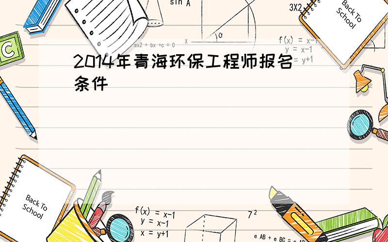 2014年青海环保工程师报名条件