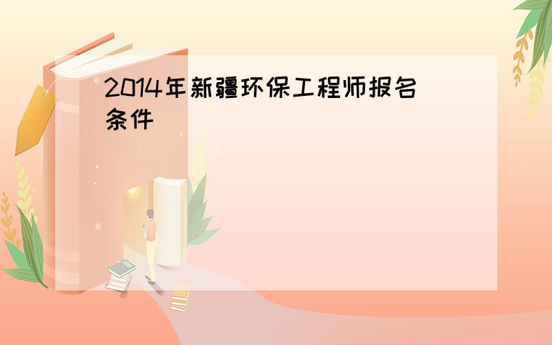 2014年新疆环保工程师报名条件