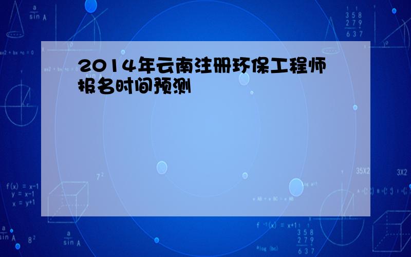 2014年云南注册环保工程师报名时间预测