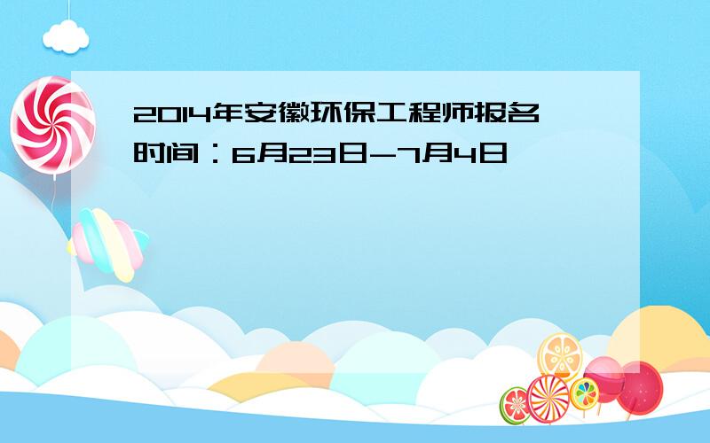 2014年安徽环保工程师报名时间：6月23日-7月4日