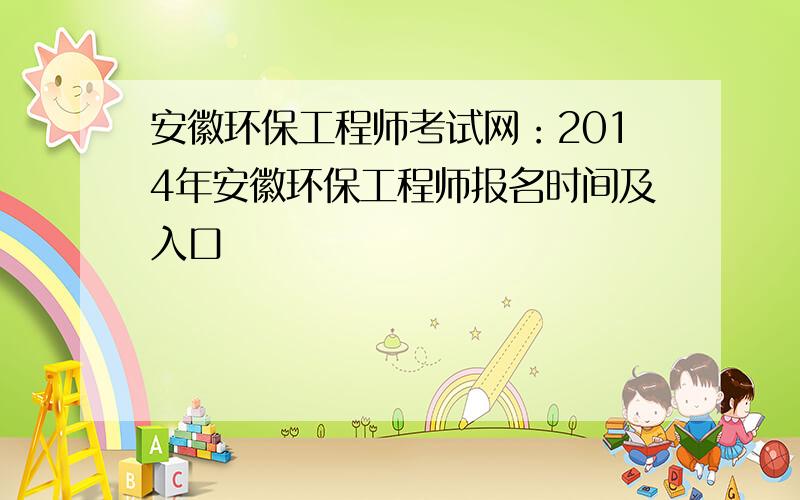 安徽环保工程师考试网：2014年安徽环保工程师报名时间及入口