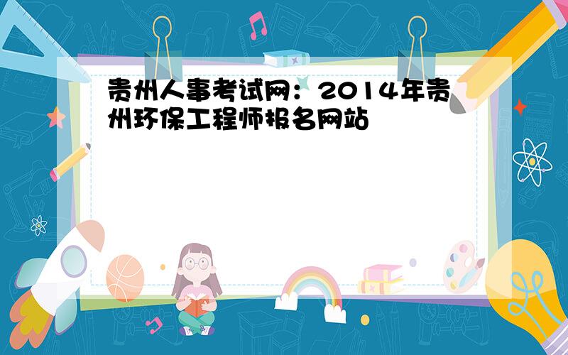 贵州人事考试网：2014年贵州环保工程师报名网站