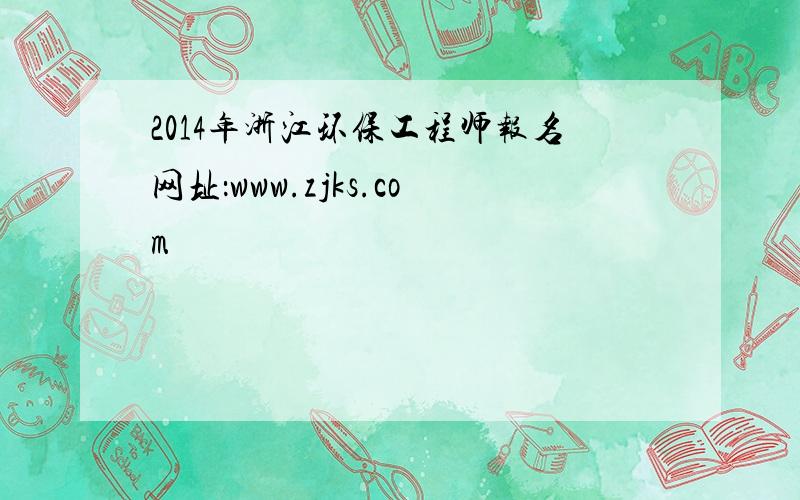 2014年浙江环保工程师报名网址：www.zjks.com