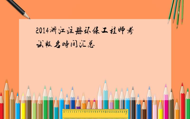 2014浙江注册环保工程师考试报名时间汇总