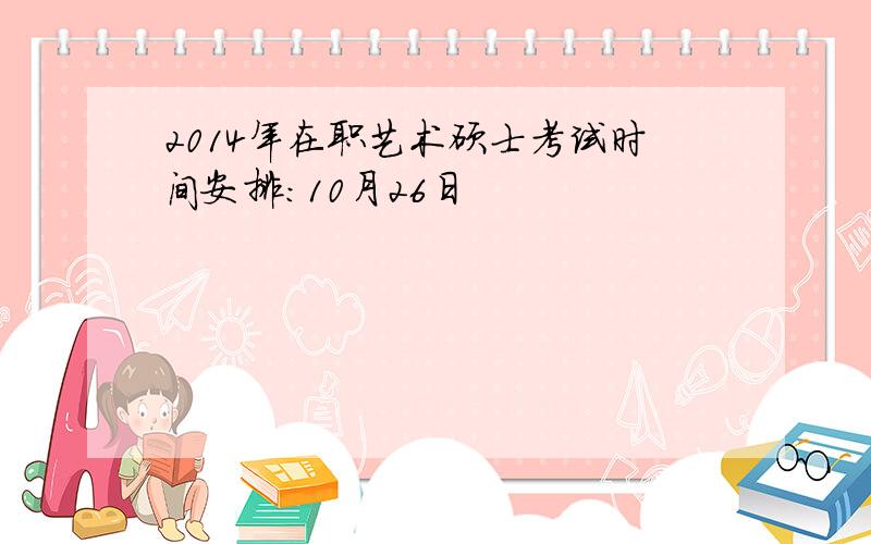 2014年在职艺术硕士考试时间安排：10月26日