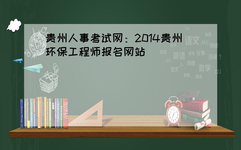 贵州人事考试网：2014贵州环保工程师报名网站