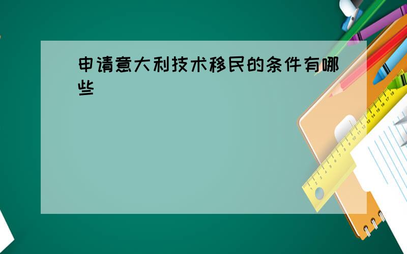 申请意大利技术移民的条件有哪些