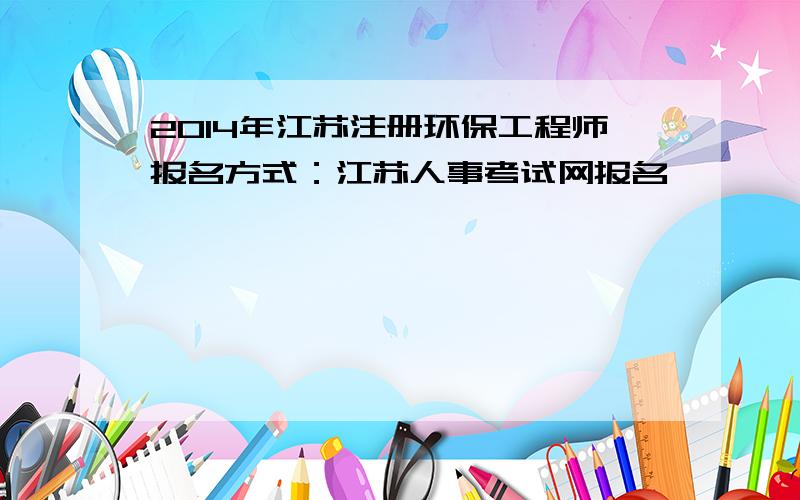 2014年江苏注册环保工程师报名方式：江苏人事考试网报名