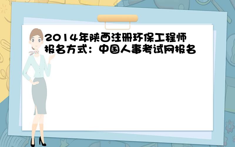 2014年陕西注册环保工程师报名方式：中国人事考试网报名