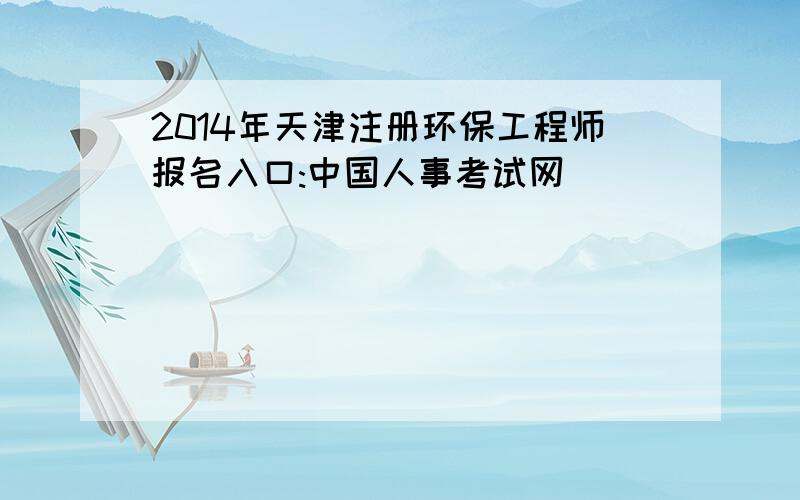 2014年天津注册环保工程师报名入口:中国人事考试网