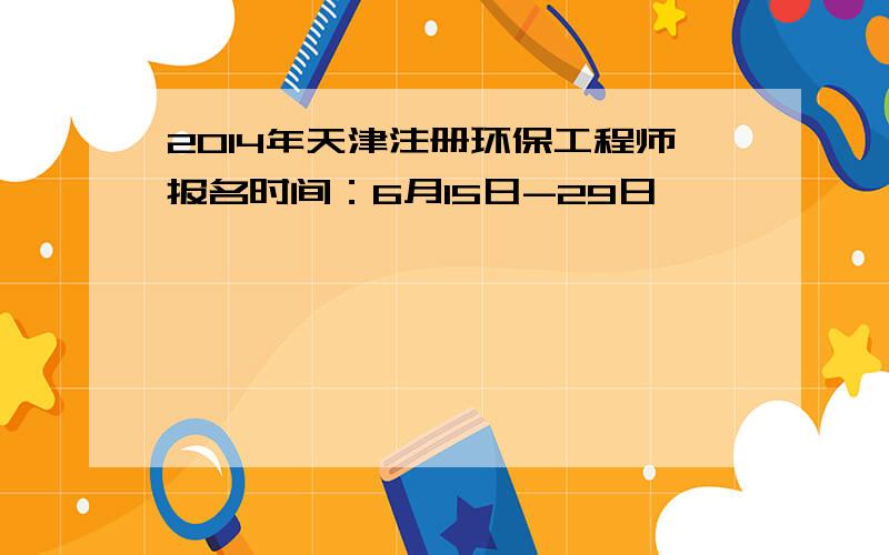 2014年天津注册环保工程师报名时间：6月15日-29日