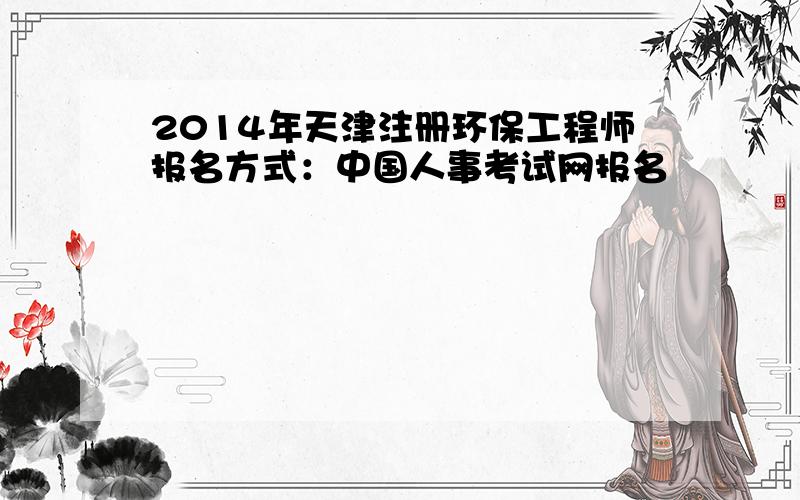 2014年天津注册环保工程师报名方式：中国人事考试网报名