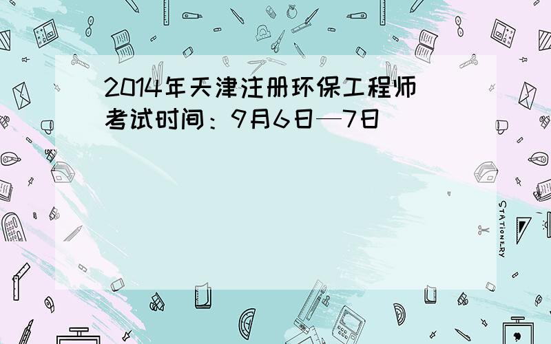 2014年天津注册环保工程师考试时间：9月6日—7日