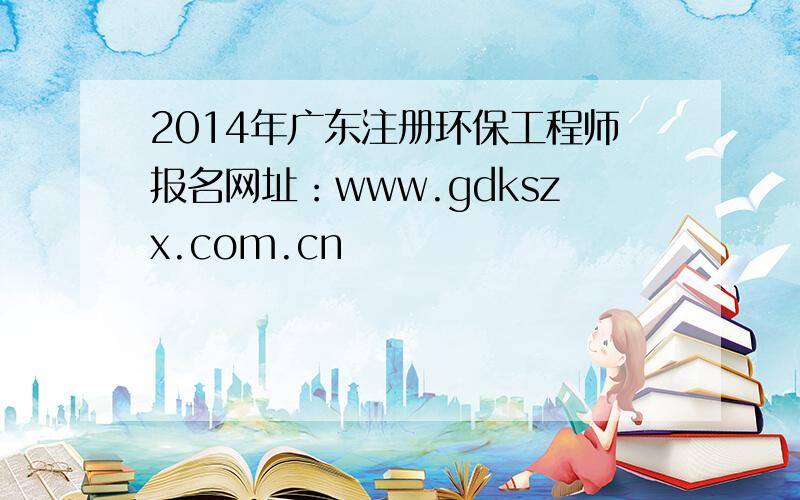 2014年广东注册环保工程师报名网址：www.gdkszx.com.cn