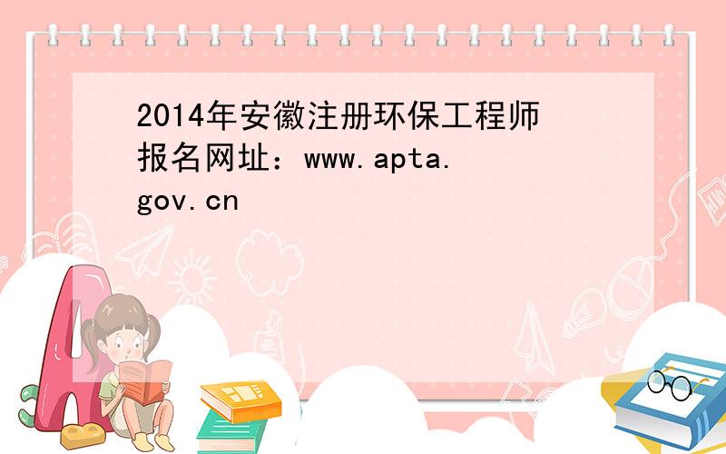 2014年安徽注册环保工程师报名网址：www.apta.gov.cn