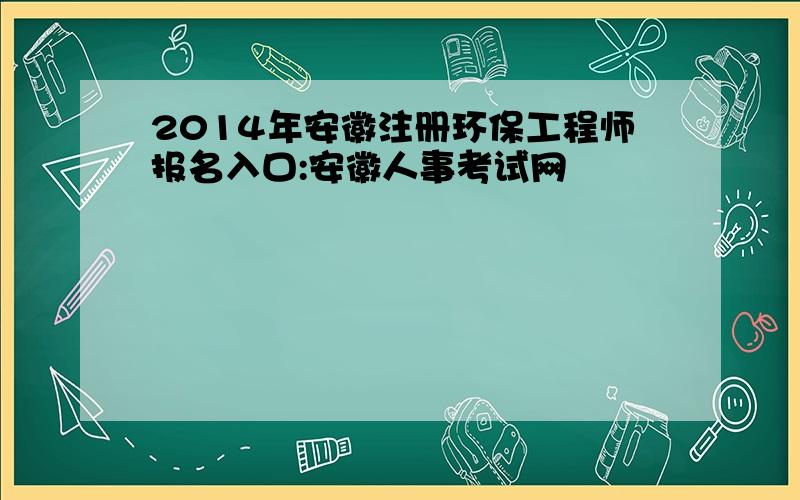 2014年安徽注册环保工程师报名入口:安徽人事考试网