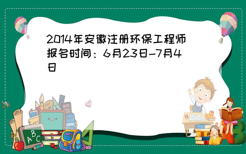 2014年安徽注册环保工程师报名时间：6月23日-7月4日