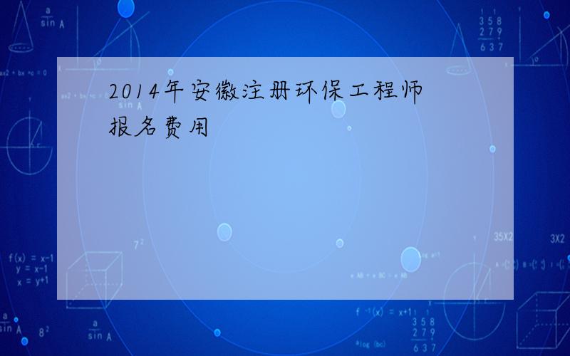 2014年安徽注册环保工程师报名费用