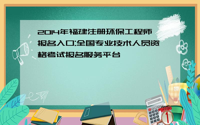 2014年福建注册环保工程师报名入口:全国专业技术人员资格考试报名服务平台