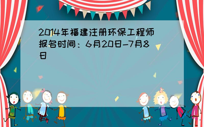 2014年福建注册环保工程师报名时间：6月20日-7月8日