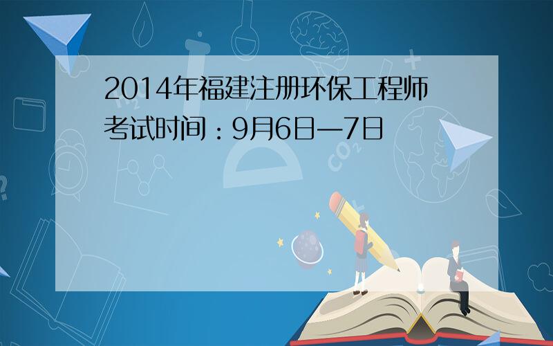 2014年福建注册环保工程师考试时间：9月6日—7日