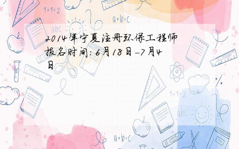 2014年宁夏注册环保工程师报名时间：6月18日-7月4日