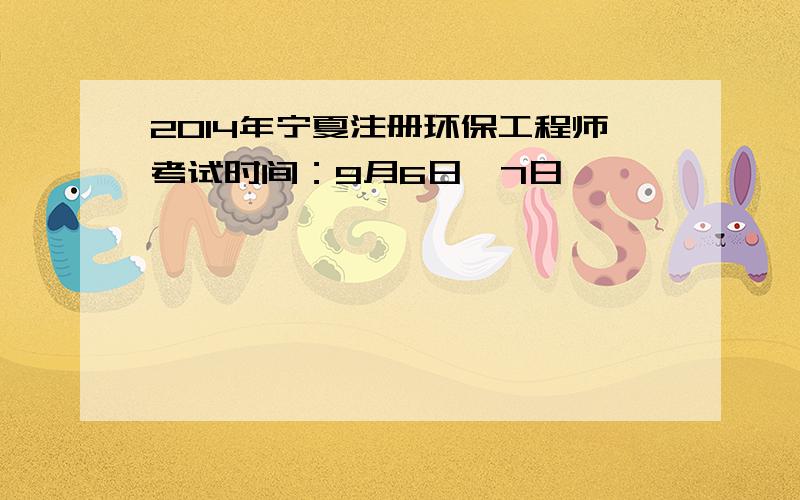 2014年宁夏注册环保工程师考试时间：9月6日—7日