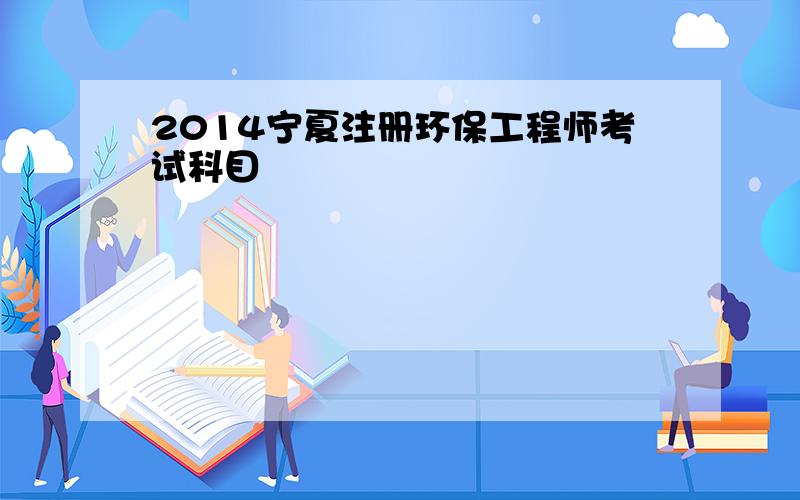 2014宁夏注册环保工程师考试科目