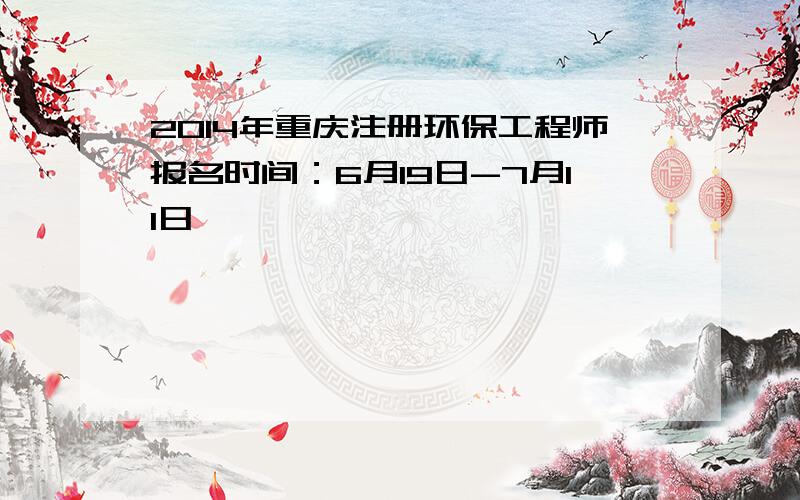 2014年重庆注册环保工程师报名时间：6月19日-7月11日