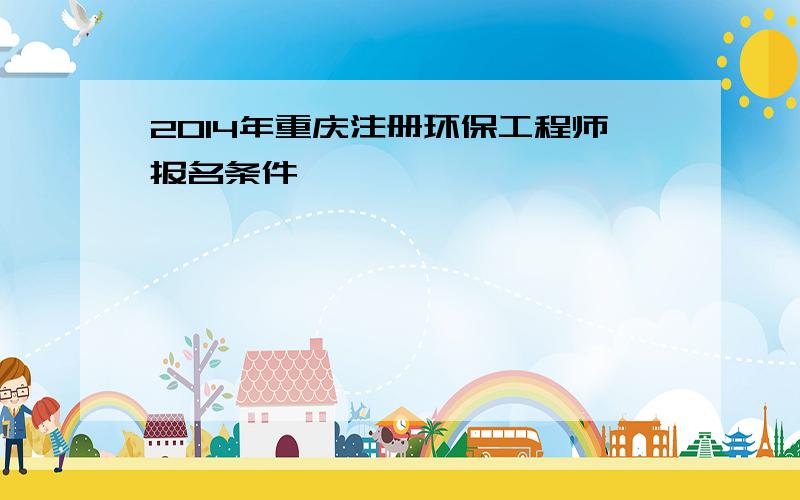 2014年重庆注册环保工程师报名条件