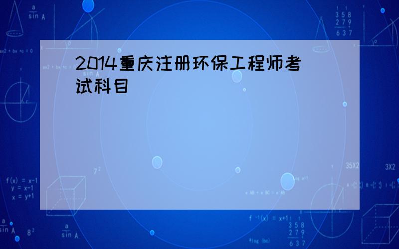 2014重庆注册环保工程师考试科目