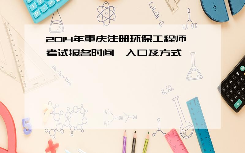 2014年重庆注册环保工程师考试报名时间、入口及方式