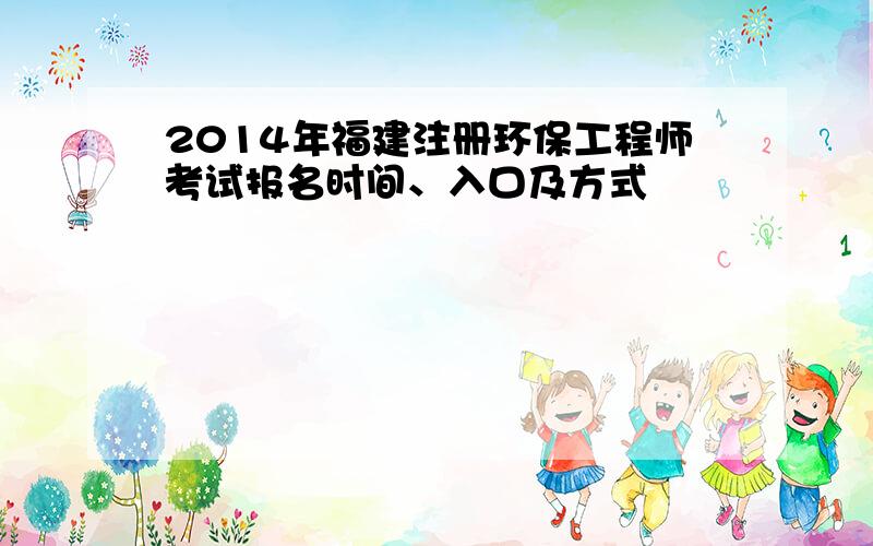 2014年福建注册环保工程师考试报名时间、入口及方式