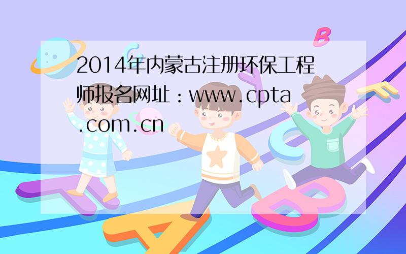 2014年内蒙古注册环保工程师报名网址：www.cpta.com.cn