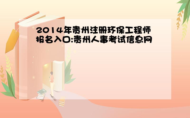 2014年贵州注册环保工程师报名入口:贵州人事考试信息网