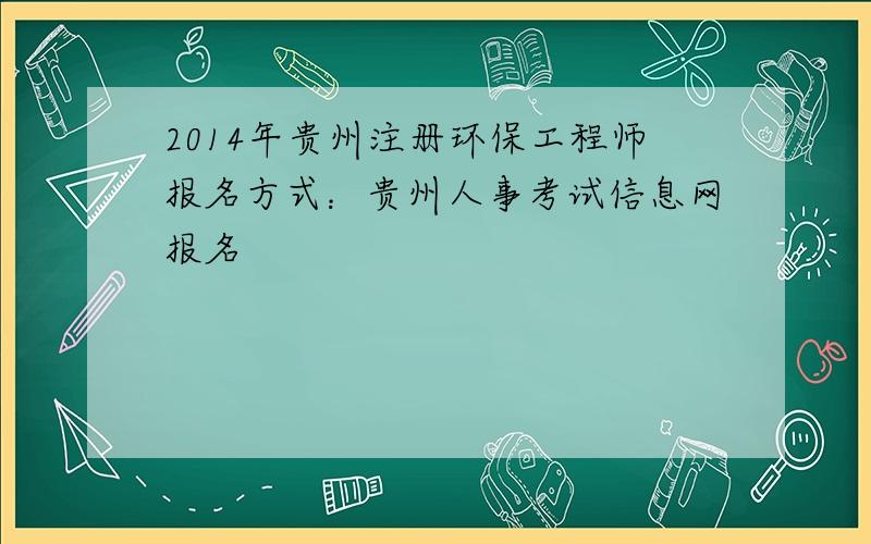 2014年贵州注册环保工程师报名方式：贵州人事考试信息网报名