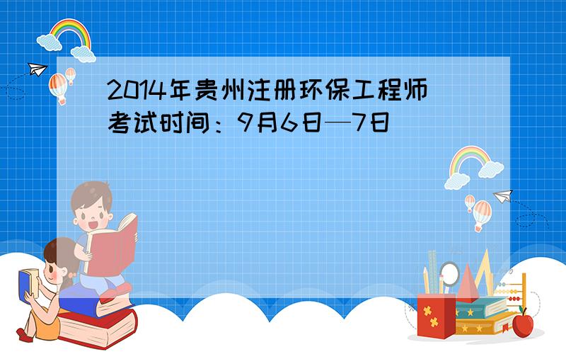 2014年贵州注册环保工程师考试时间：9月6日—7日