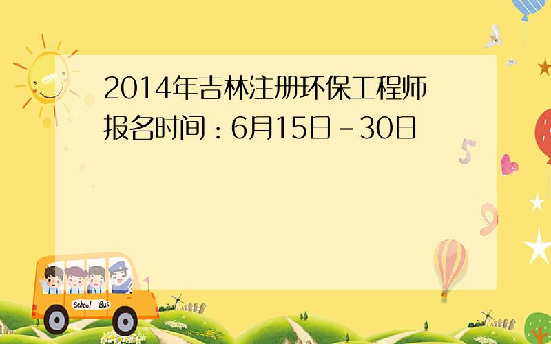 2014年吉林注册环保工程师报名时间：6月15日-30日