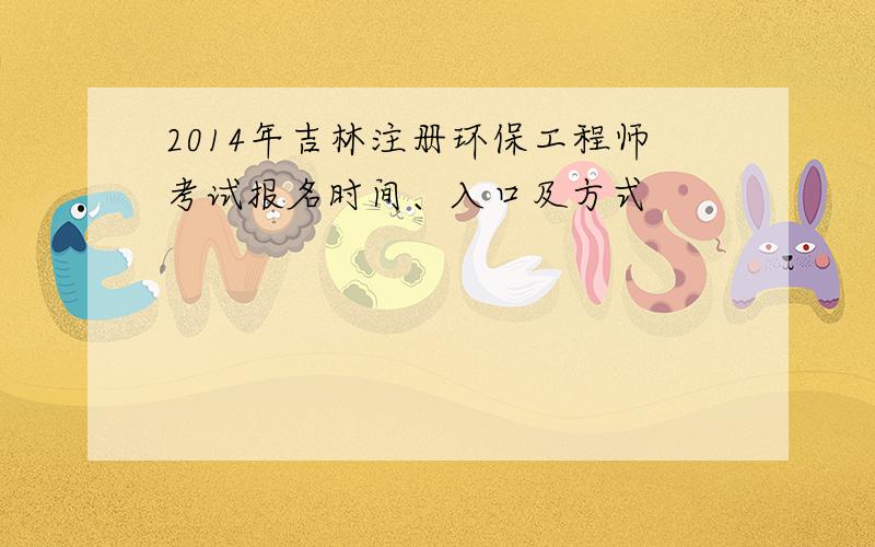 2014年吉林注册环保工程师考试报名时间、入口及方式