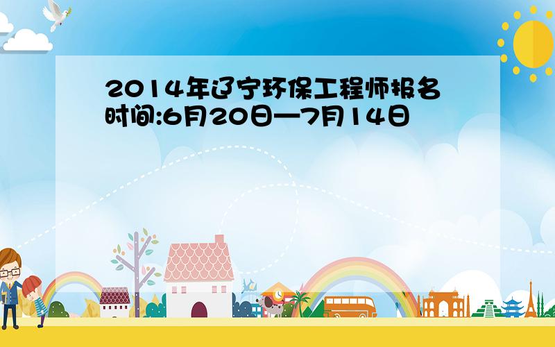 2014年辽宁环保工程师报名时间:6月20日—7月14日