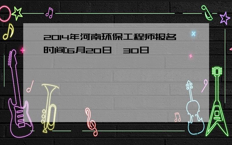 2014年河南环保工程师报名时间:6月20日—30日