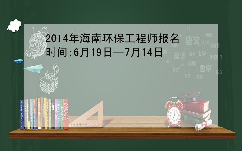 2014年海南环保工程师报名时间:6月19日—7月14日