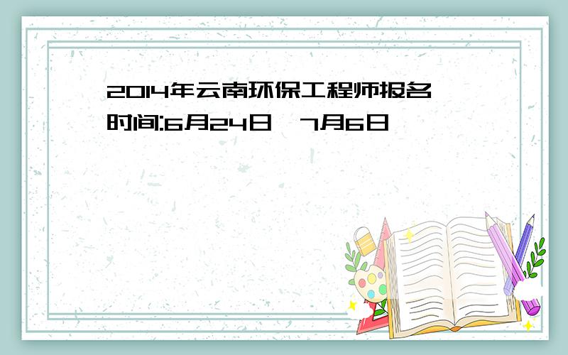 2014年云南环保工程师报名时间:6月24日—7月6日