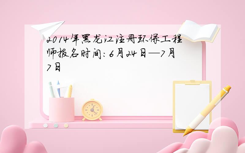 2014年黑龙江注册环保工程师报名时间：6月24日—7月7日