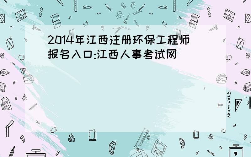 2014年江西注册环保工程师报名入口:江西人事考试网